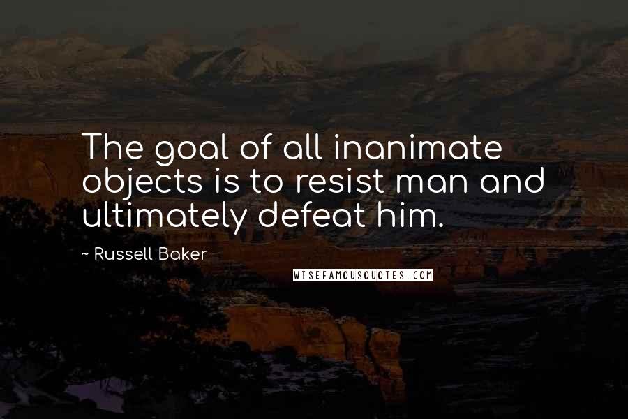 Russell Baker Quotes: The goal of all inanimate objects is to resist man and ultimately defeat him.