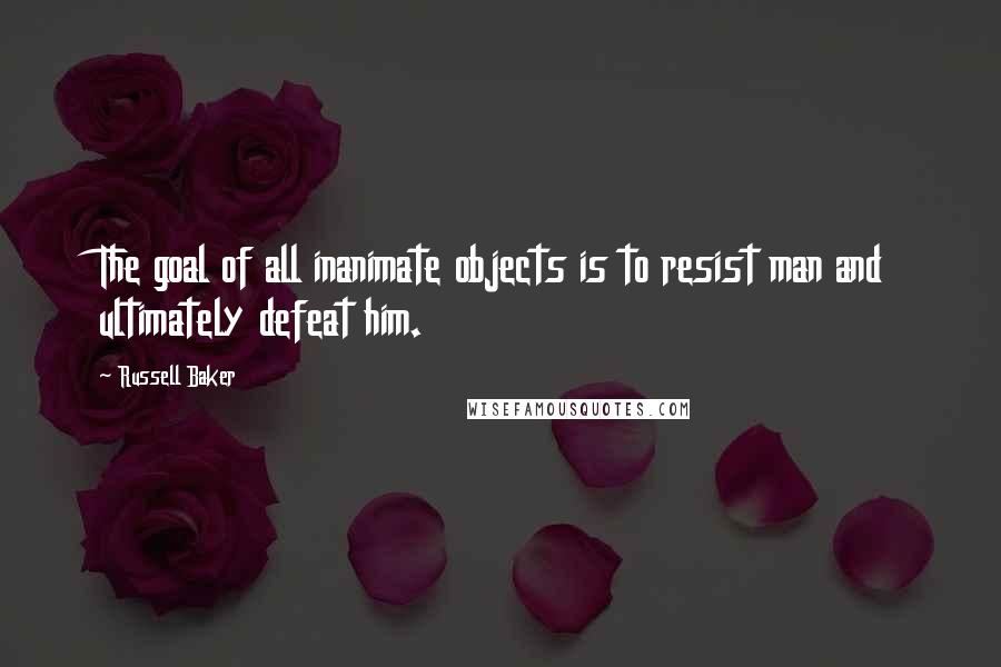 Russell Baker Quotes: The goal of all inanimate objects is to resist man and ultimately defeat him.