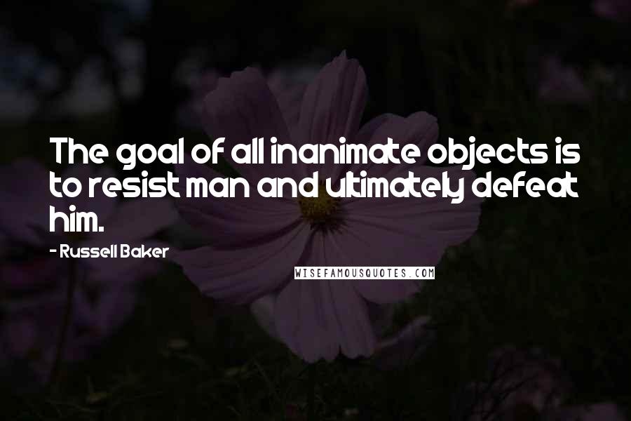 Russell Baker Quotes: The goal of all inanimate objects is to resist man and ultimately defeat him.