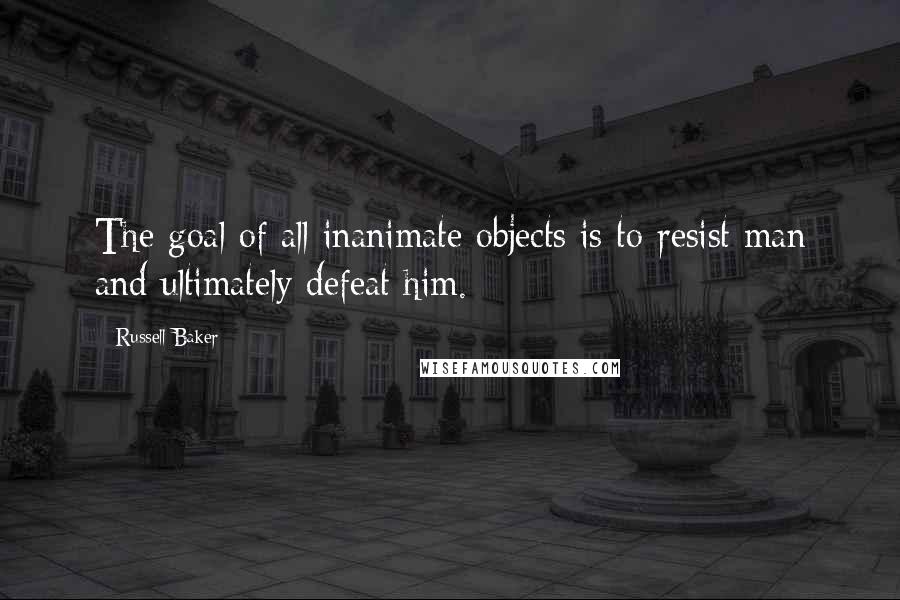 Russell Baker Quotes: The goal of all inanimate objects is to resist man and ultimately defeat him.