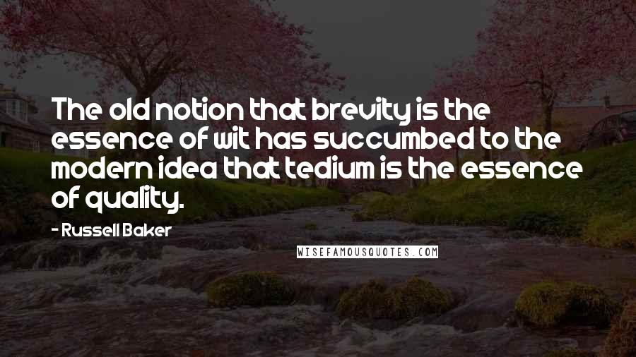 Russell Baker Quotes: The old notion that brevity is the essence of wit has succumbed to the modern idea that tedium is the essence of quality.