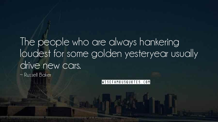 Russell Baker Quotes: The people who are always hankering loudest for some golden yesteryear usually drive new cars.