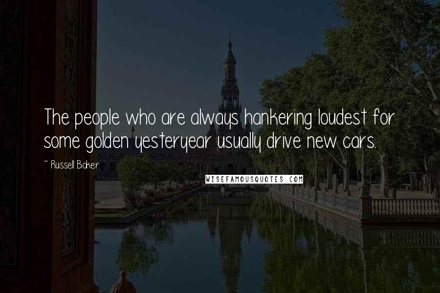 Russell Baker Quotes: The people who are always hankering loudest for some golden yesteryear usually drive new cars.