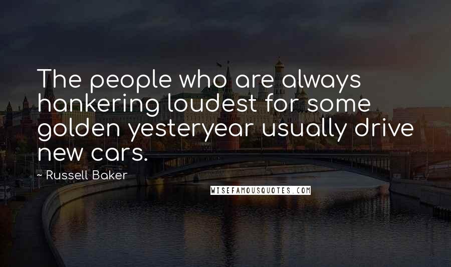 Russell Baker Quotes: The people who are always hankering loudest for some golden yesteryear usually drive new cars.