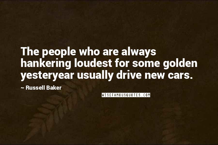 Russell Baker Quotes: The people who are always hankering loudest for some golden yesteryear usually drive new cars.