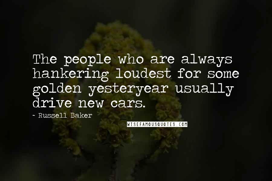 Russell Baker Quotes: The people who are always hankering loudest for some golden yesteryear usually drive new cars.