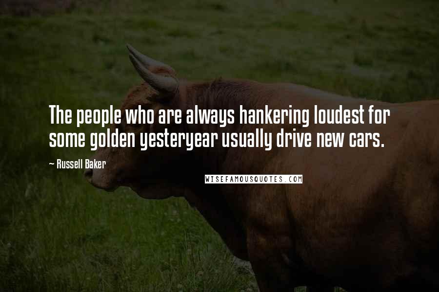 Russell Baker Quotes: The people who are always hankering loudest for some golden yesteryear usually drive new cars.