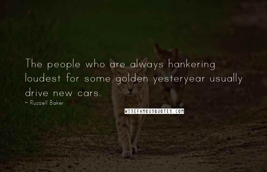 Russell Baker Quotes: The people who are always hankering loudest for some golden yesteryear usually drive new cars.