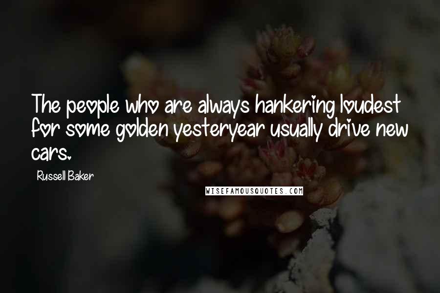 Russell Baker Quotes: The people who are always hankering loudest for some golden yesteryear usually drive new cars.