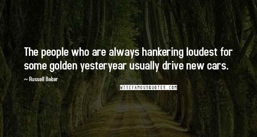 Russell Baker Quotes: The people who are always hankering loudest for some golden yesteryear usually drive new cars.