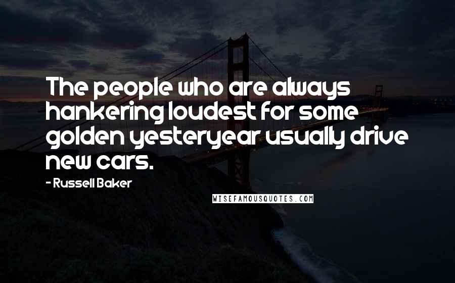 Russell Baker Quotes: The people who are always hankering loudest for some golden yesteryear usually drive new cars.