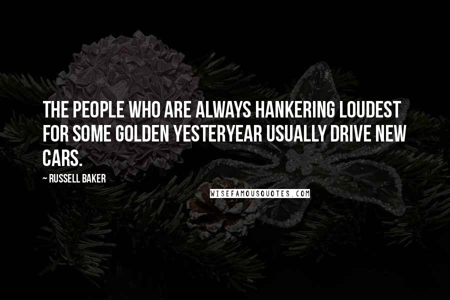 Russell Baker Quotes: The people who are always hankering loudest for some golden yesteryear usually drive new cars.