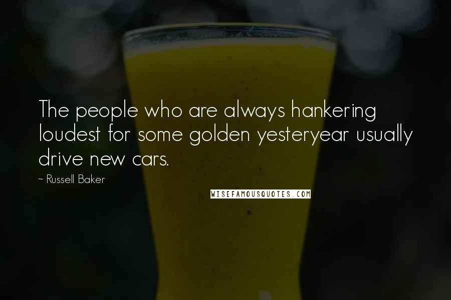 Russell Baker Quotes: The people who are always hankering loudest for some golden yesteryear usually drive new cars.