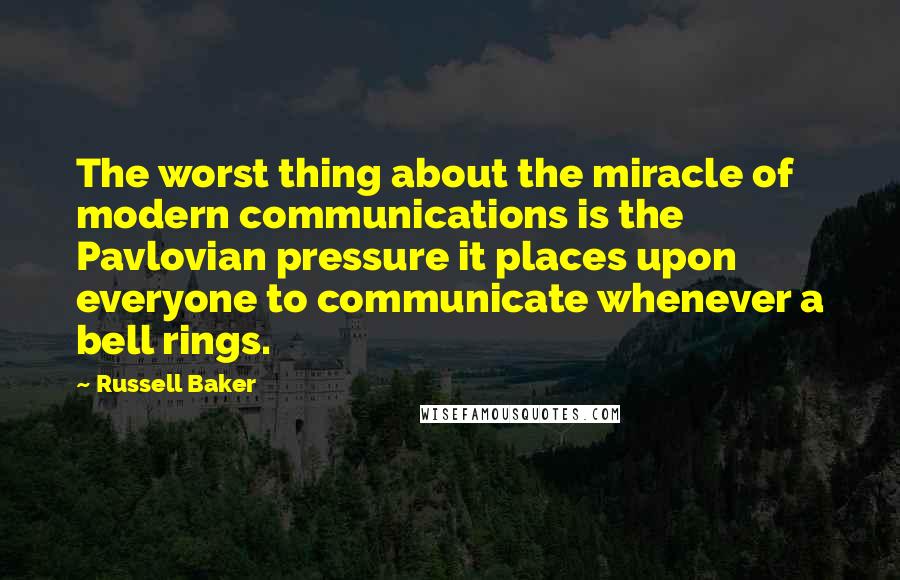 Russell Baker Quotes: The worst thing about the miracle of modern communications is the Pavlovian pressure it places upon everyone to communicate whenever a bell rings.