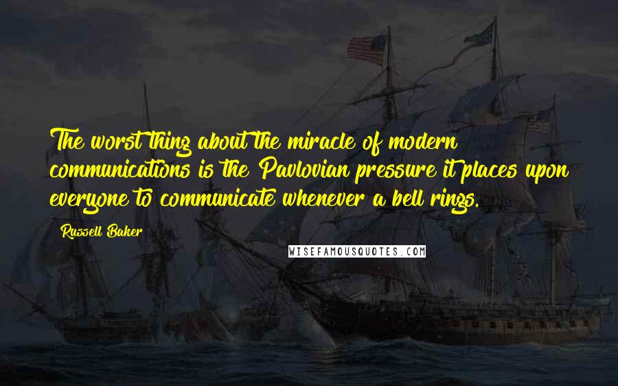 Russell Baker Quotes: The worst thing about the miracle of modern communications is the Pavlovian pressure it places upon everyone to communicate whenever a bell rings.