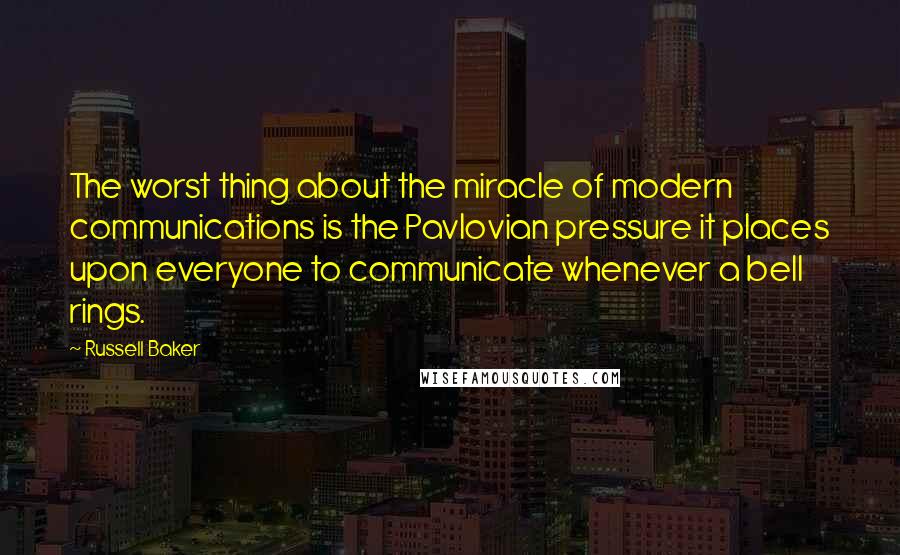 Russell Baker Quotes: The worst thing about the miracle of modern communications is the Pavlovian pressure it places upon everyone to communicate whenever a bell rings.