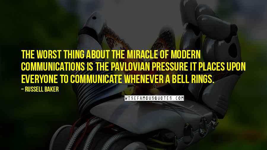 Russell Baker Quotes: The worst thing about the miracle of modern communications is the Pavlovian pressure it places upon everyone to communicate whenever a bell rings.