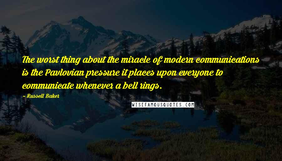 Russell Baker Quotes: The worst thing about the miracle of modern communications is the Pavlovian pressure it places upon everyone to communicate whenever a bell rings.