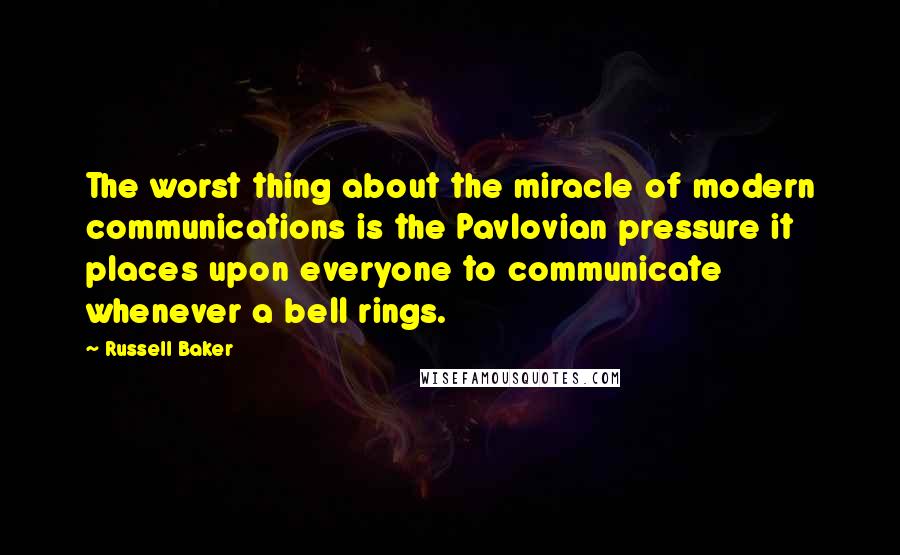 Russell Baker Quotes: The worst thing about the miracle of modern communications is the Pavlovian pressure it places upon everyone to communicate whenever a bell rings.