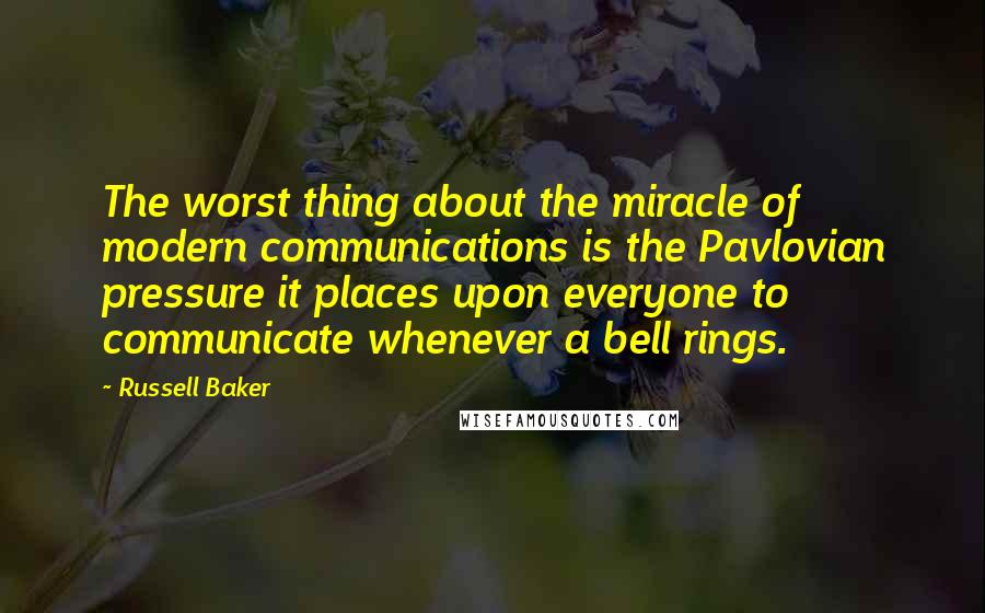 Russell Baker Quotes: The worst thing about the miracle of modern communications is the Pavlovian pressure it places upon everyone to communicate whenever a bell rings.