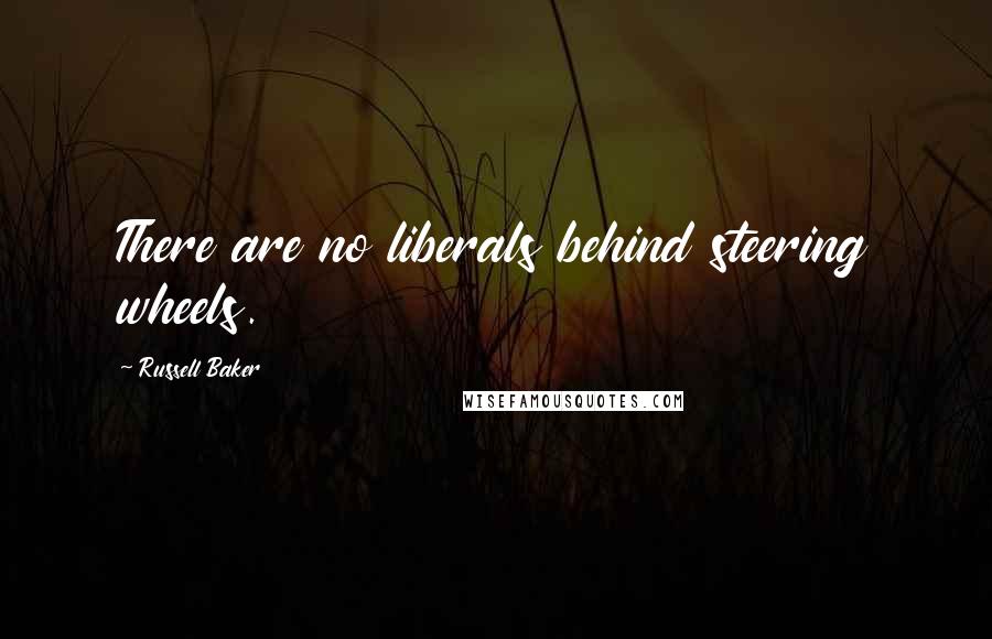 Russell Baker Quotes: There are no liberals behind steering wheels.