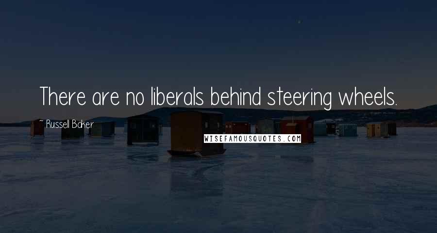 Russell Baker Quotes: There are no liberals behind steering wheels.