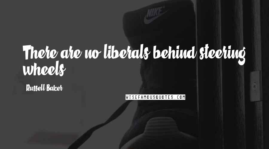 Russell Baker Quotes: There are no liberals behind steering wheels.
