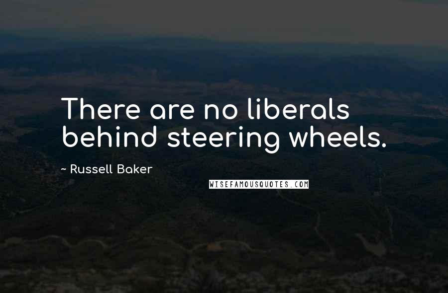 Russell Baker Quotes: There are no liberals behind steering wheels.