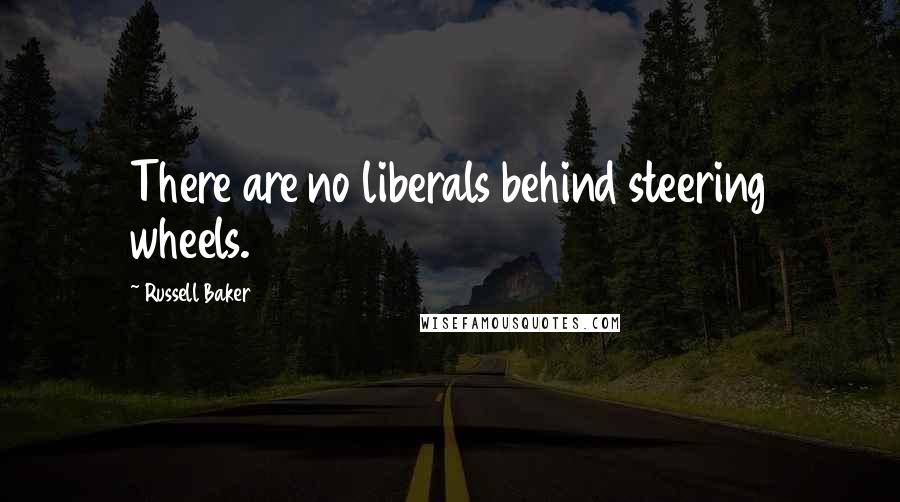 Russell Baker Quotes: There are no liberals behind steering wheels.