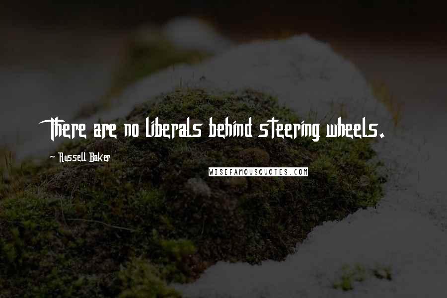 Russell Baker Quotes: There are no liberals behind steering wheels.