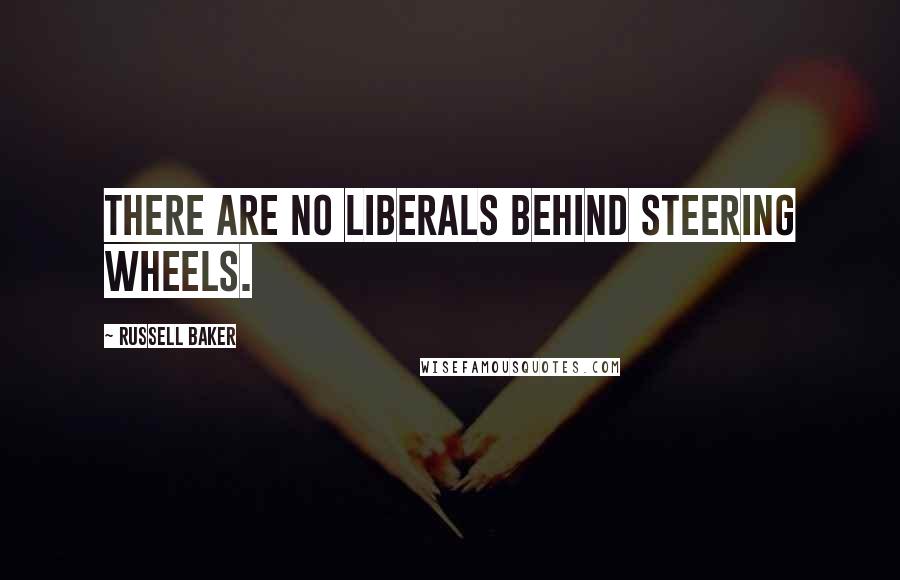 Russell Baker Quotes: There are no liberals behind steering wheels.