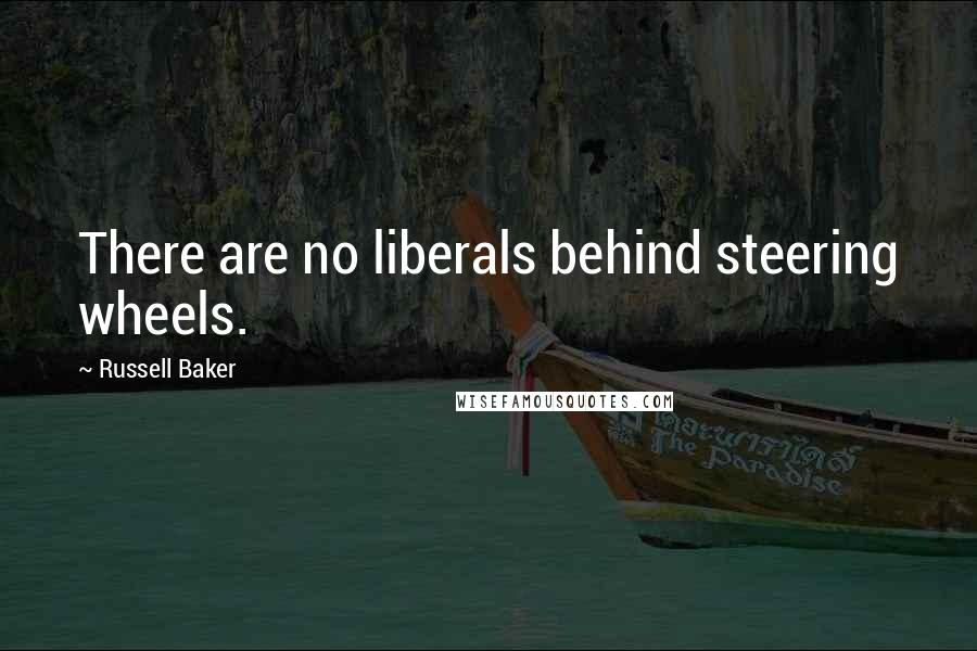 Russell Baker Quotes: There are no liberals behind steering wheels.