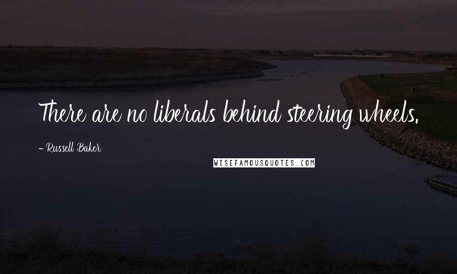 Russell Baker Quotes: There are no liberals behind steering wheels.