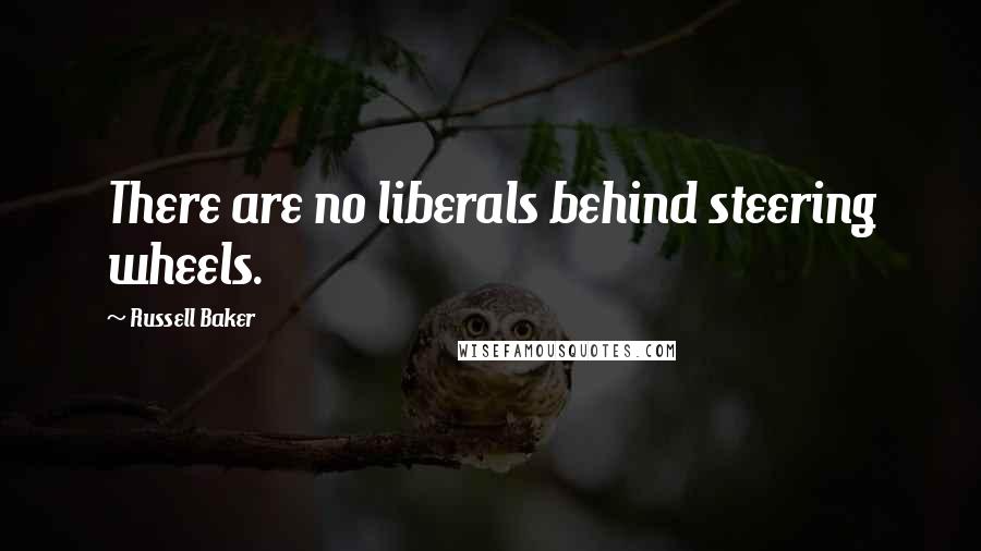 Russell Baker Quotes: There are no liberals behind steering wheels.