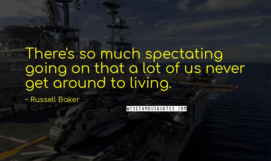 Russell Baker Quotes: There's so much spectating going on that a lot of us never get around to living.