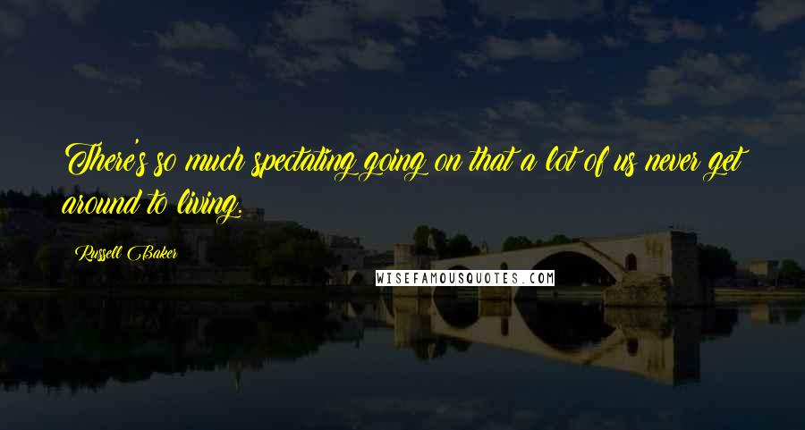 Russell Baker Quotes: There's so much spectating going on that a lot of us never get around to living.