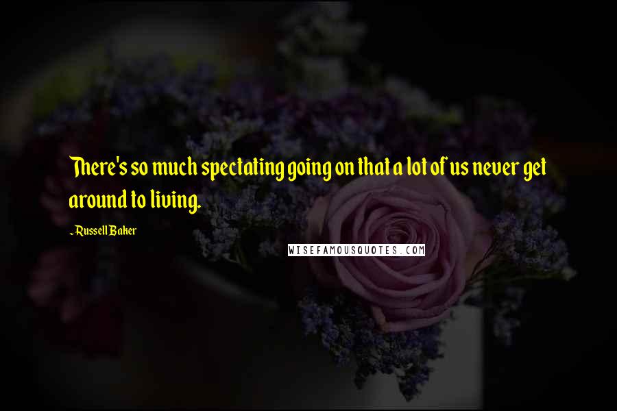 Russell Baker Quotes: There's so much spectating going on that a lot of us never get around to living.