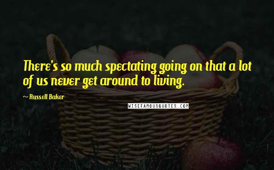 Russell Baker Quotes: There's so much spectating going on that a lot of us never get around to living.