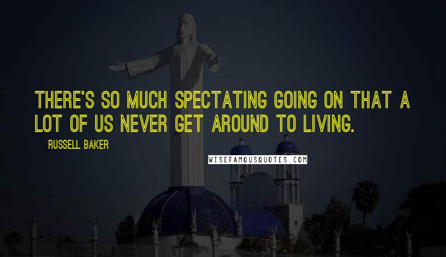 Russell Baker Quotes: There's so much spectating going on that a lot of us never get around to living.