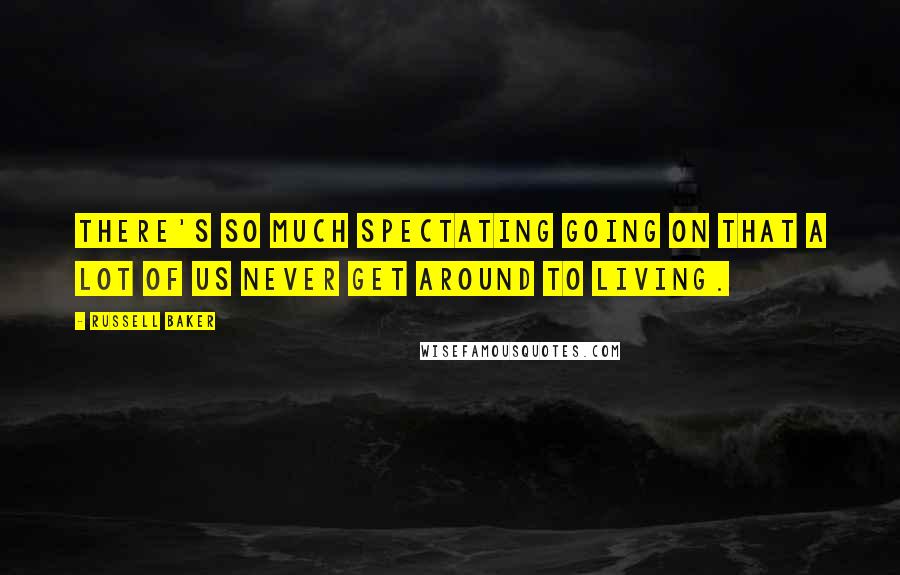 Russell Baker Quotes: There's so much spectating going on that a lot of us never get around to living.