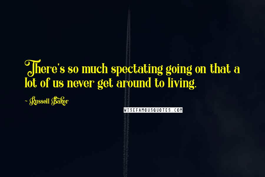 Russell Baker Quotes: There's so much spectating going on that a lot of us never get around to living.