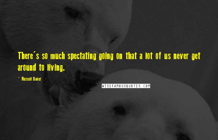 Russell Baker Quotes: There's so much spectating going on that a lot of us never get around to living.