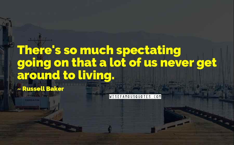 Russell Baker Quotes: There's so much spectating going on that a lot of us never get around to living.