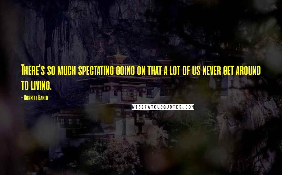 Russell Baker Quotes: There's so much spectating going on that a lot of us never get around to living.