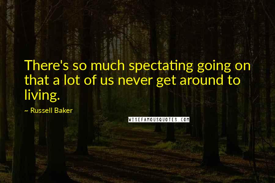 Russell Baker Quotes: There's so much spectating going on that a lot of us never get around to living.