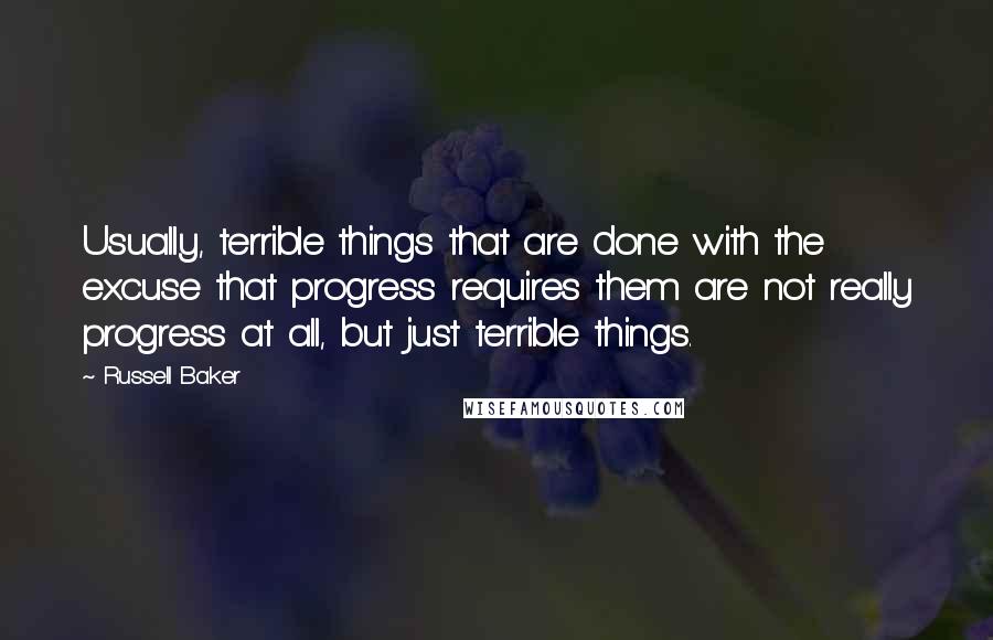 Russell Baker Quotes: Usually, terrible things that are done with the excuse that progress requires them are not really progress at all, but just terrible things.