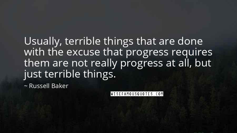 Russell Baker Quotes: Usually, terrible things that are done with the excuse that progress requires them are not really progress at all, but just terrible things.