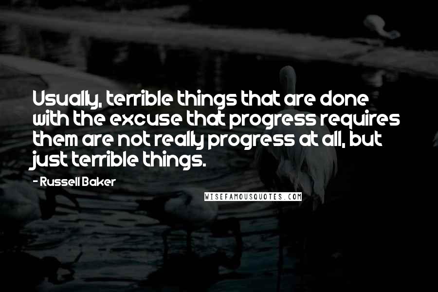 Russell Baker Quotes: Usually, terrible things that are done with the excuse that progress requires them are not really progress at all, but just terrible things.