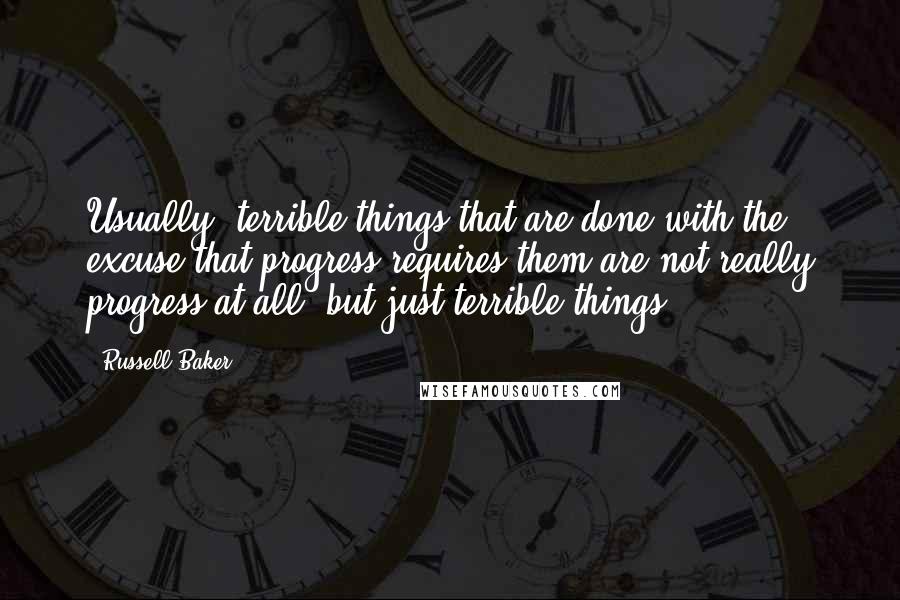 Russell Baker Quotes: Usually, terrible things that are done with the excuse that progress requires them are not really progress at all, but just terrible things.