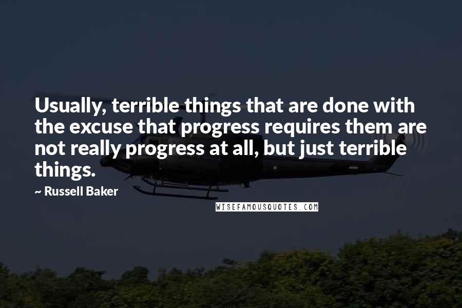 Russell Baker Quotes: Usually, terrible things that are done with the excuse that progress requires them are not really progress at all, but just terrible things.